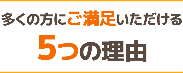 多くの方にご満足いただける 5つの理由