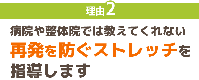 理由2：病院や整体院では教えてくれない 再発を防ぐストレッチを 指導します 