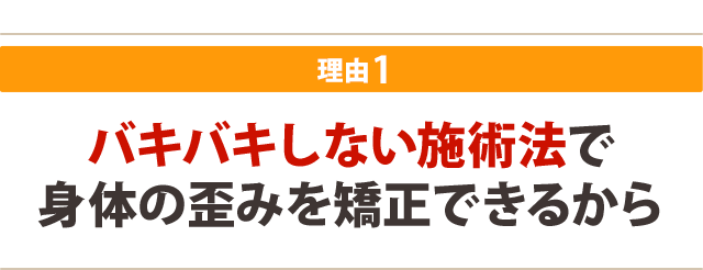 バキバキしない施術法で 身体の歪みを矯正できるから